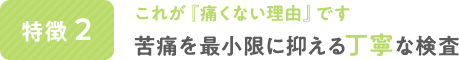 これが『痛くない理由』です。苦痛を最小限に抑える丁寧な検査