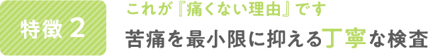 これが『痛くない理由』です。苦痛を最小限に抑える丁寧な検査