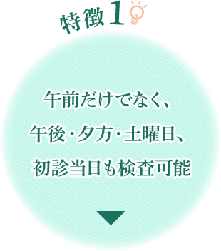 特徴1 午前だけでなく、午後・夕方・土曜日、初診当日も検査可能